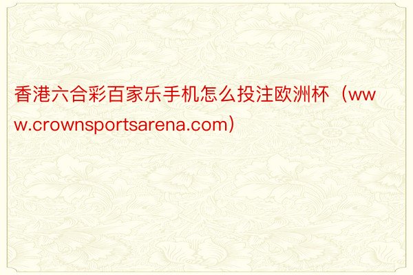 香港六合彩百家乐手机怎么投注欧洲杯（www.crownsportsarena.com）