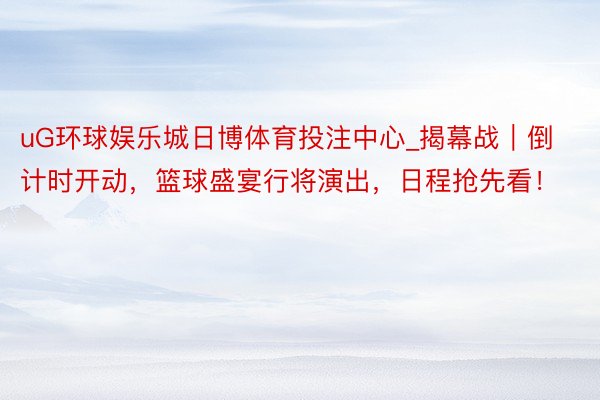 uG环球娱乐城日博体育投注中心_揭幕战｜倒计时开动，篮球盛宴行将演出，日程抢先看！