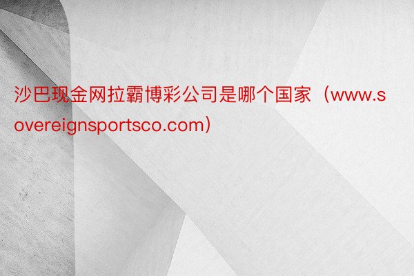 沙巴现金网拉霸博彩公司是哪个国家（www.sovereignsportsco.com）