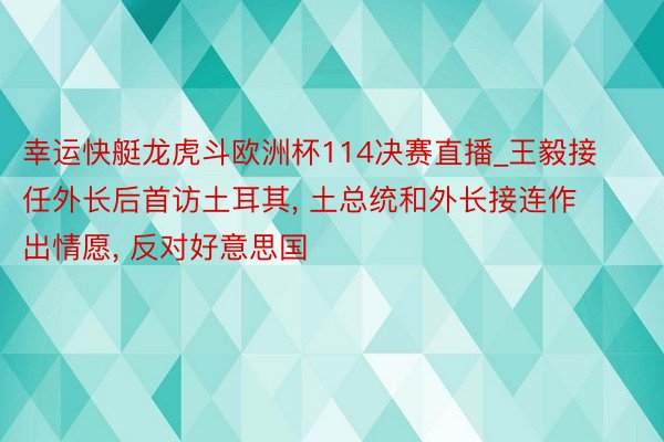 幸运快艇龙虎斗欧洲杯114决赛直播_王毅接任外长后首访土耳其, 土总统和外长接连作出情愿, 反对好意思国