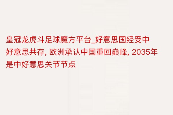 皇冠龙虎斗足球魔方平台_好意思国经受中好意思共存, 欧洲承认中国重回巅峰, 2035年是中好意思关节节点