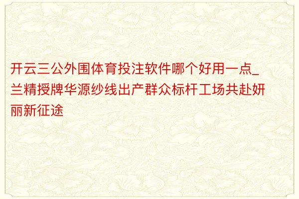 开云三公外围体育投注软件哪个好用一点_兰精授牌华源纱线出产群众标杆工场共赴妍丽新征途