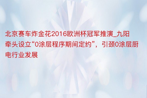 北京赛车炸金花2016欧洲杯冠军推演_九阳牵头设立“0涂层程序期间定约”，引颈0涂层厨电行业发展