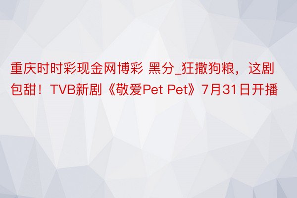 重庆时时彩现金网博彩 黑分_狂撒狗粮，这剧包甜！TVB新剧《敬爱Pet Pet》7月31日开播