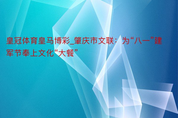 皇冠体育皇马博彩_肇庆市文联：为“八一”建军节奉上文化“大餐”