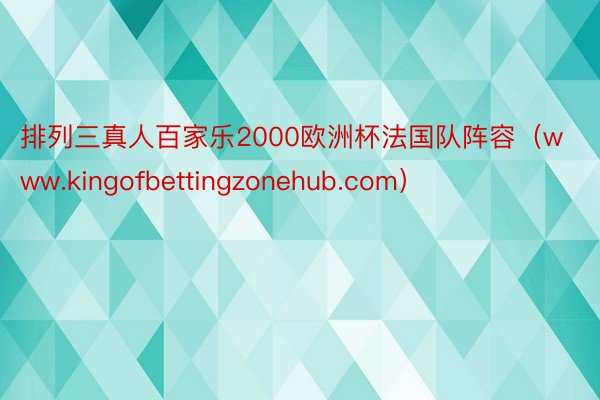 排列三真人百家乐2000欧洲杯法国队阵容（www.kingofbettingzonehub.com）