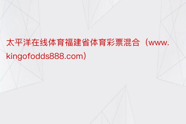 太平洋在线体育福建省体育彩票混合（www.kingofodds888.com）