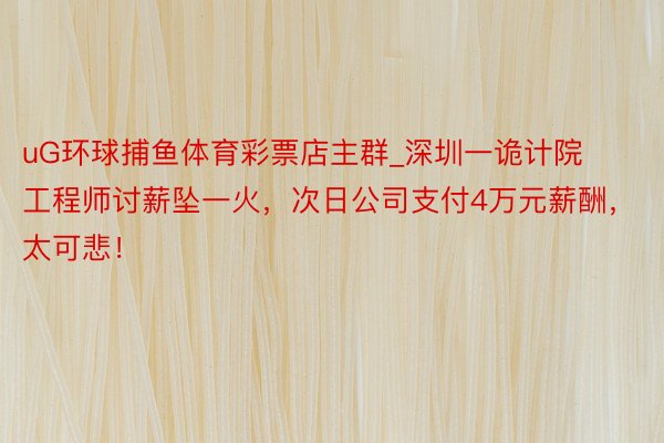 uG环球捕鱼体育彩票店主群_深圳一诡计院工程师讨薪坠一火，次日公司支付4万元薪酬，太可悲！