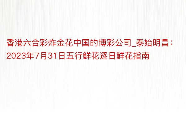 香港六合彩炸金花中国的博彩公司_泰始明昌：2023年7月31日五行鲜花逐日鲜花指南