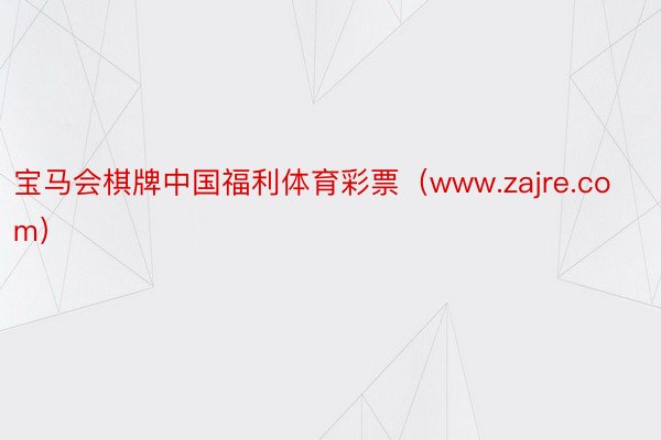 宝马会棋牌中国福利体育彩票（www.zajre.com）