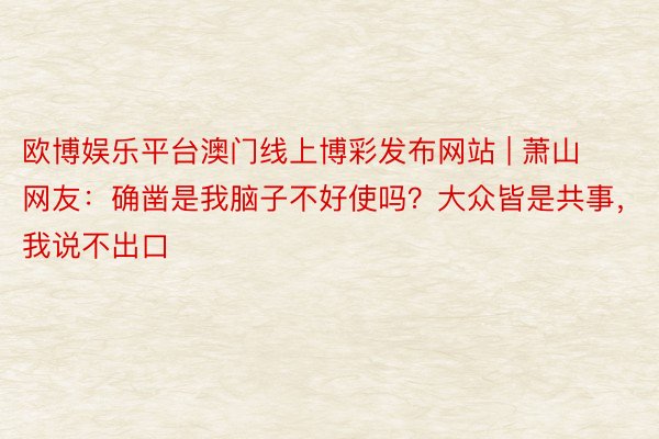 欧博娱乐平台澳门线上博彩发布网站 | 萧山网友：确凿是我脑子不好使吗？大众皆是共事，我说不出口