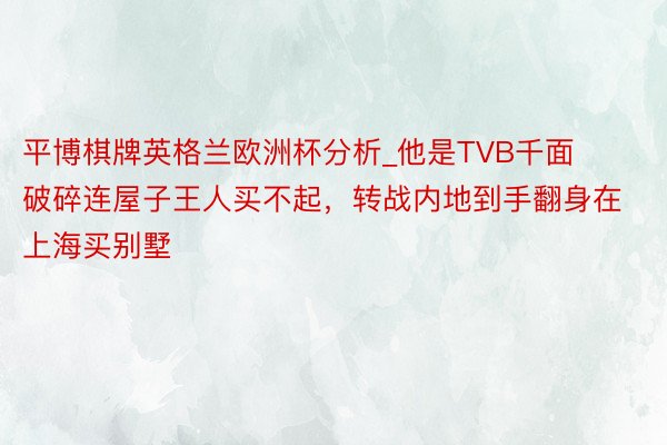 平博棋牌英格兰欧洲杯分析_他是TVB千面破碎连屋子王人买不起，转战内地到手翻身在上海买别墅