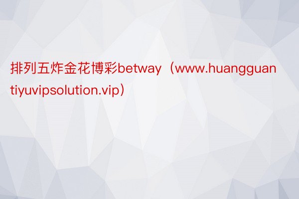 排列五炸金花博彩betway（www.huangguantiyuvipsolution.vip）