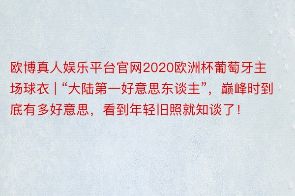 欧博真人娱乐平台官网2020欧洲杯葡萄牙主场球衣 | “大陆第一好意思东谈主”，巅峰时到底有多好意思，看到年轻旧照就知谈了！