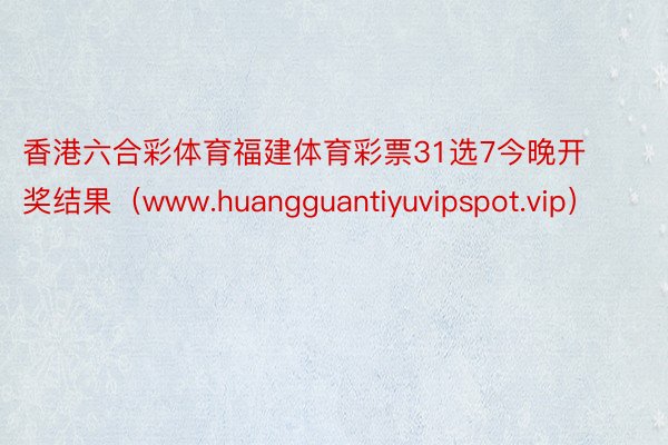 香港六合彩体育福建体育彩票31选7今晚开奖结果（www.huangguantiyuvipspot.vip）