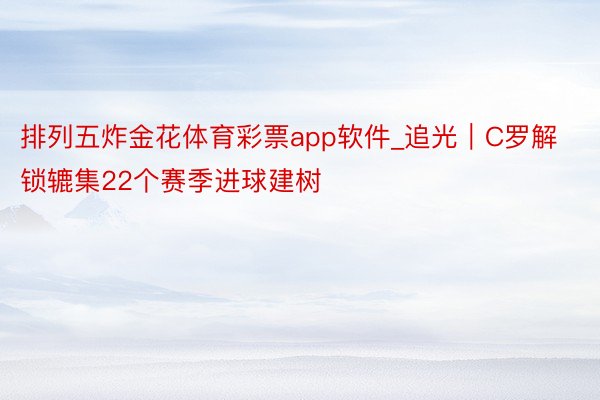 排列五炸金花体育彩票app软件_追光｜C罗解锁辘集22个赛季进球建树