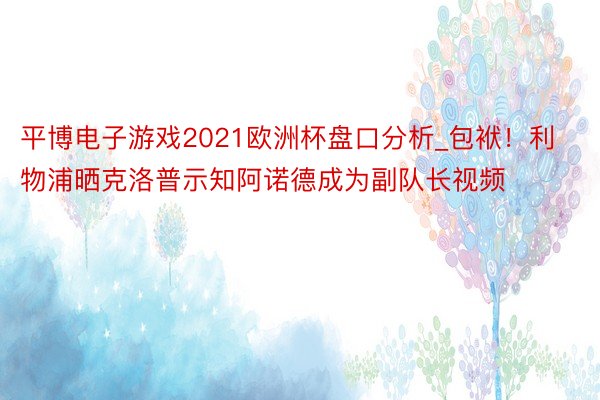 平博电子游戏2021欧洲杯盘口分析_包袱！利物浦晒克洛普示知阿诺德成为副队长视频