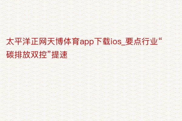 太平洋正网天博体育app下载ios_要点行业“碳排放双控”提速