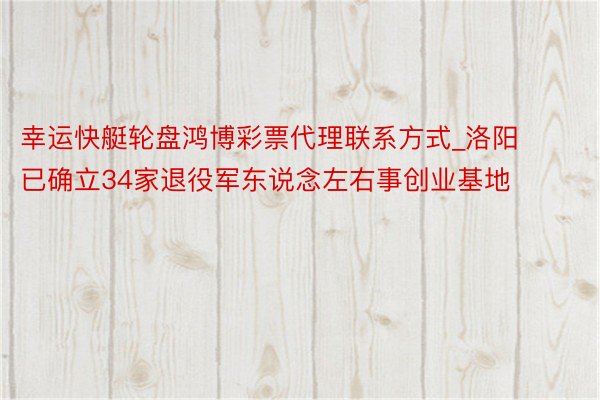 幸运快艇轮盘鸿博彩票代理联系方式_洛阳已确立34家退役军东说念左右事创业基地