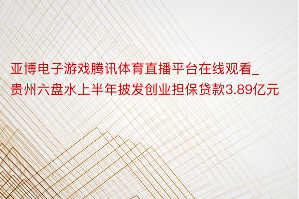 亚博电子游戏腾讯体育直播平台在线观看_贵州六盘水上半年披发创业担保贷款3.89亿元