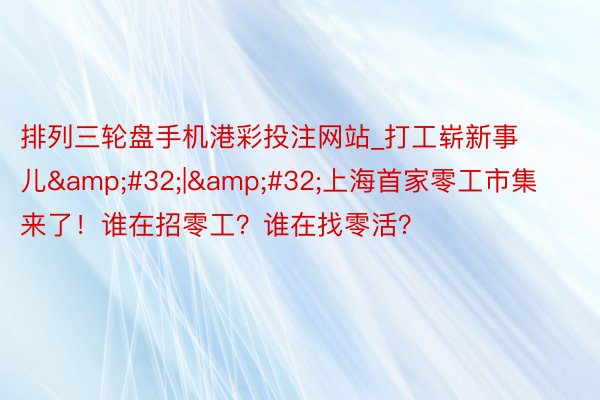 排列三轮盘手机港彩投注网站_打工崭新事儿&#32;|&#32;上海首家零工市集来了！谁在招零工？谁在找零活？