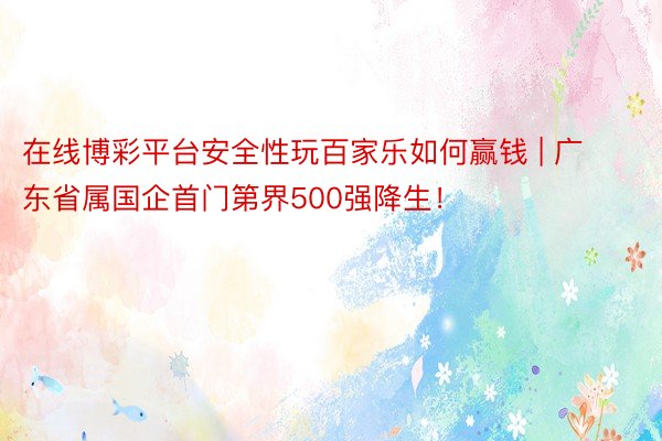 在线博彩平台安全性玩百家乐如何赢钱 | 广东省属国企首门第界500强降生！