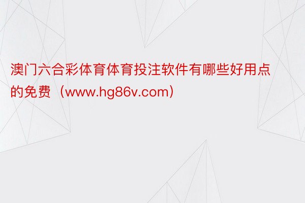 澳门六合彩体育体育投注软件有哪些好用点的免费（www.hg86v.com）