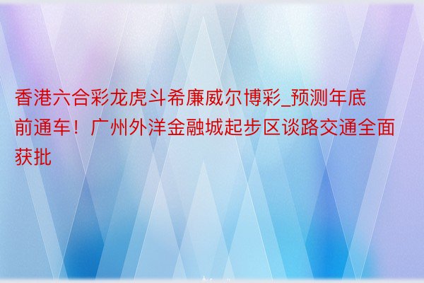 香港六合彩龙虎斗希廉威尔博彩_预测年底前通车！广州外洋金融城起步区谈路交通全面获批