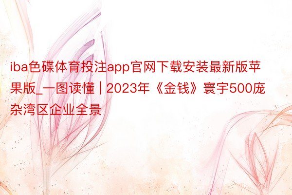 iba色碟体育投注app官网下载安装最新版苹果版_一图读懂 | 2023年《金钱》寰宇500庞杂湾区企业全景