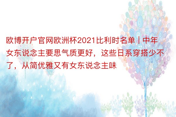 欧博开户官网欧洲杯2021比利时名单 | 中年女东说念主要思气质更好，这些日系穿搭少不了，从简优雅又有女东说念主味