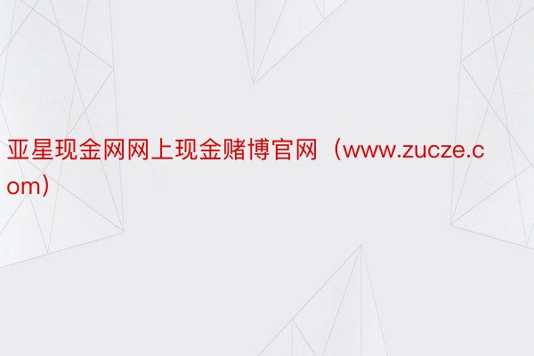 亚星现金网网上现金赌博官网（www.zucze.com）