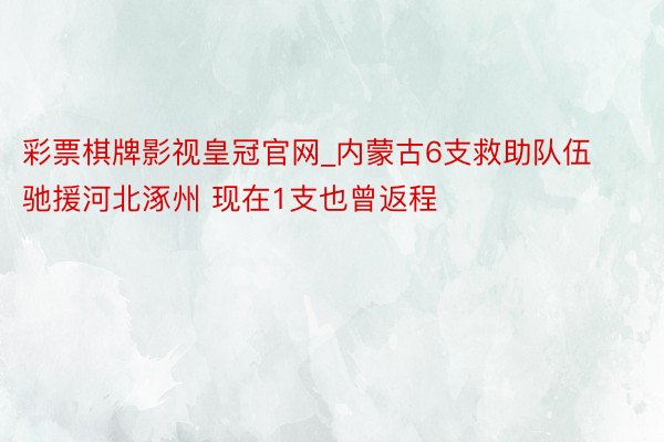 彩票棋牌影视皇冠官网_内蒙古6支救助队伍驰援河北涿州 现在1支也曾返程