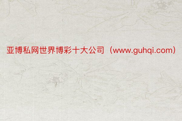 亚博私网世界博彩十大公司（www.guhqi.com）