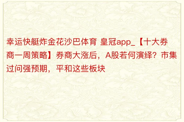 幸运快艇炸金花沙巴体育 皇冠app_【十大券商一周策略】券商大涨后，A股若何演绎？市集过问强预期，平和这些板块