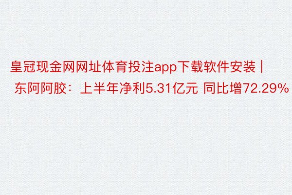 皇冠现金网网址体育投注app下载软件安装 | 东阿阿胶：上半年净利5.31亿元 同比增72.29%