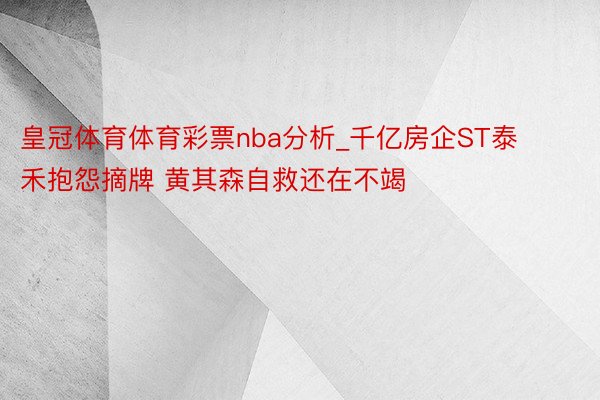 皇冠体育体育彩票nba分析_千亿房企ST泰禾抱怨摘牌 黄其森自救还在不竭