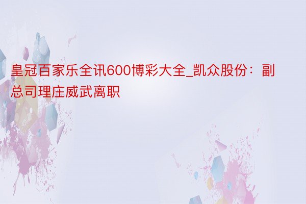 皇冠百家乐全讯600博彩大全_凯众股份：副总司理庄威武离职