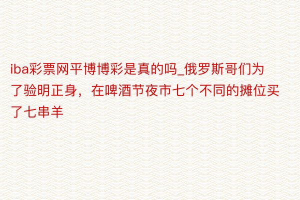 iba彩票网平博博彩是真的吗_俄罗斯哥们为了验明正身，在啤酒节夜市七个不同的摊位买了七串羊