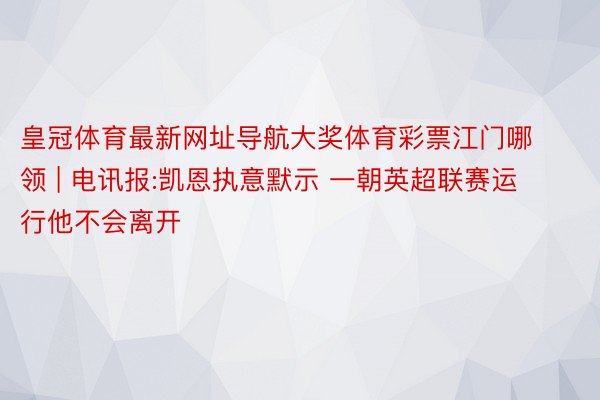 皇冠体育最新网址导航大奖体育彩票江门哪领 | 电讯报:凯恩执意默示 一朝英超联赛运行他不会离开