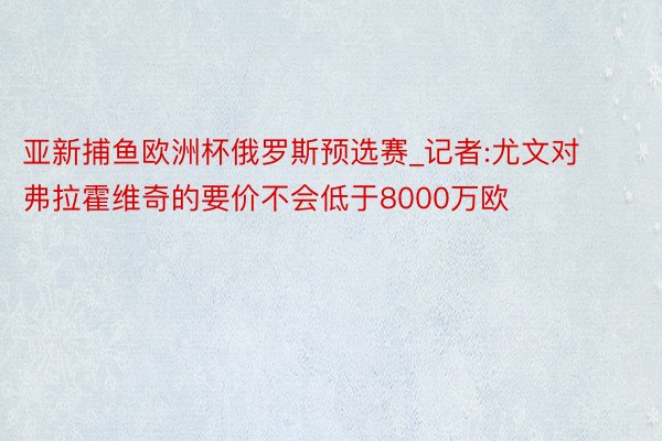 亚新捕鱼欧洲杯俄罗斯预选赛_记者:尤文对弗拉霍维奇的要价不会低于8000万欧