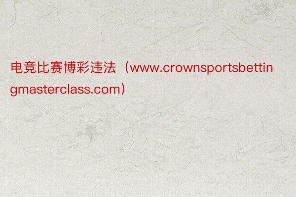 电竞比赛博彩违法（www.crownsportsbettingmasterclass.com）