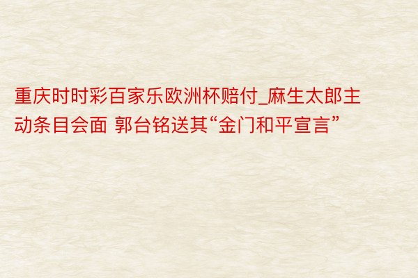 重庆时时彩百家乐欧洲杯赔付_麻生太郎主动条目会面 郭台铭送其“金门和平宣言”