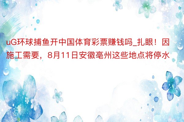 uG环球捕鱼开中国体育彩票赚钱吗_扎眼！因施工需要，8月11日安徽亳州这些地点将停水