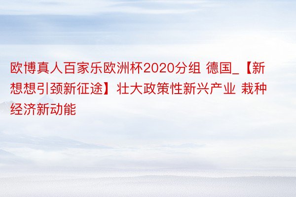 欧博真人百家乐欧洲杯2020分组 德国_【新想想引颈新征途】壮大政策性新兴产业 栽种经济新动能