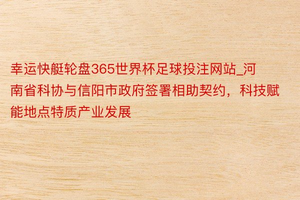 幸运快艇轮盘365世界杯足球投注网站_河南省科协与信阳市政府签署相助契约，科技赋能地点特质产业发展