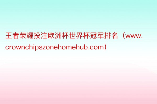 王者荣耀投注欧洲杯世界杯冠军排名（www.crownchipszonehomehub.com）