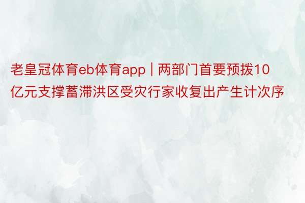 老皇冠体育eb体育app | 两部门首要预拨10亿元支撑蓄滞洪区受灾行家收复出产生计次序