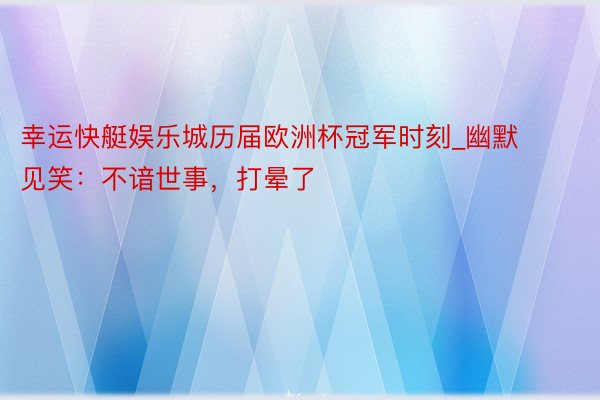 幸运快艇娱乐城历届欧洲杯冠军时刻_幽默见笑：不谙世事，打晕了