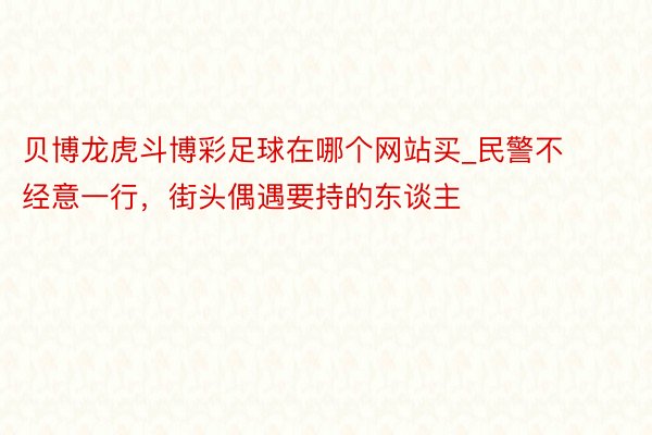 贝博龙虎斗博彩足球在哪个网站买_民警不经意一行，街头偶遇要持的东谈主