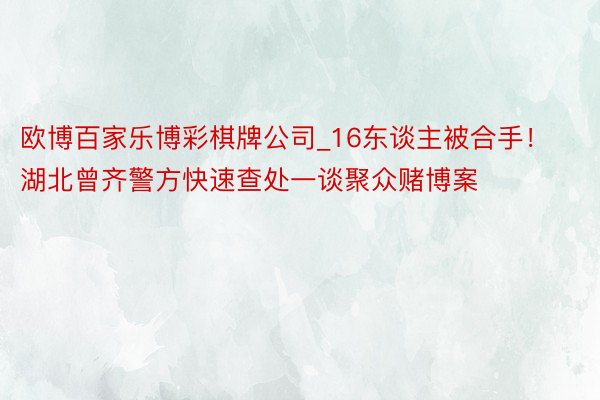 欧博百家乐博彩棋牌公司_16东谈主被合手！湖北曾齐警方快速查处一谈聚众赌博案